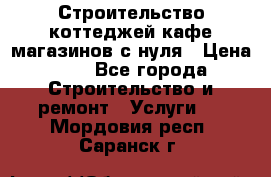 Строительство коттеджей,кафе,магазинов с нуля › Цена ­ 1 - Все города Строительство и ремонт » Услуги   . Мордовия респ.,Саранск г.